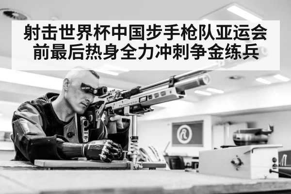 射击世界杯中国步手枪队亚运会前最后热身全力冲刺争金练兵