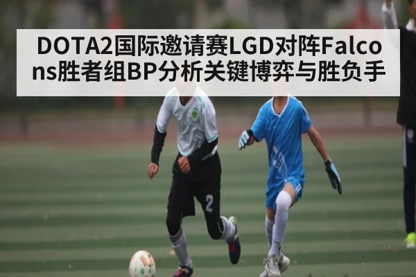 DOTA2国际邀请赛LGD对阵Falcons胜者组BP分析关键博弈与胜负手