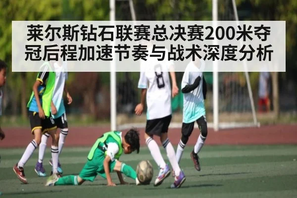 莱尔斯钻石联赛总决赛200米夺冠后程加速节奏与战术深度分析