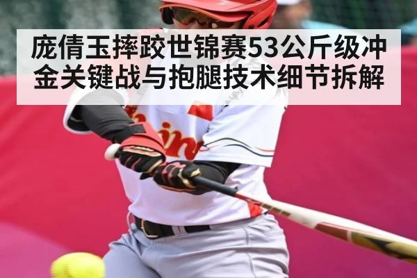 庞倩玉摔跤世锦赛53公斤级冲金关键战与抱腿技术细节拆解