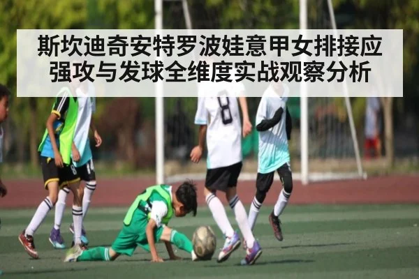 斯坎迪奇安特罗波娃意甲女排接应强攻与发球全维度实战观察分析