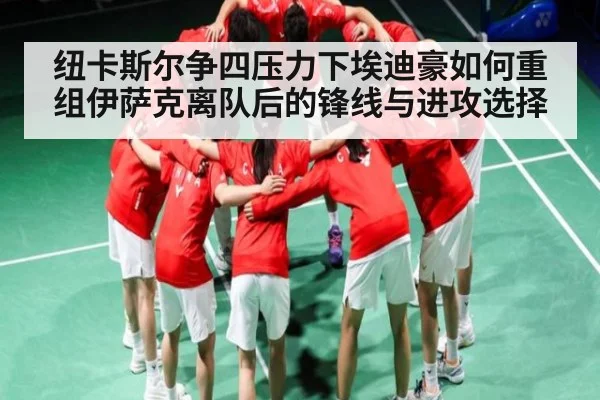 纽卡斯尔争四压力下埃迪豪如何重组伊萨克离队后的锋线与进攻选择