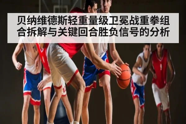 贝纳维德斯轻重量级卫冕战重拳组合拆解与关键回合胜负信号的分析 | NineGames